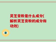 灵芝膏粉是什么成分(解析灵芝膏粉的成分和功效)