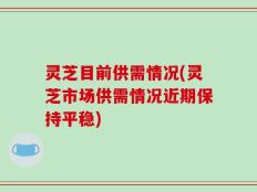 灵芝目前供需情况(灵芝市场供需情况近期保持平稳)