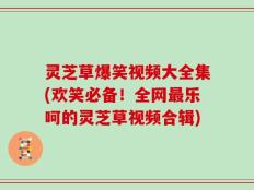 灵芝草爆笑视频大全集(欢笑必备！全网最乐呵的灵芝草视频合辑)