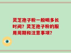 灵芝孢子粉一般喝多长时间？灵芝孢子粉的服用周期和注意事项？