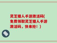灵芝猎人手游激活码(免费领取灵芝猎人手游激活码，快来抢！)
