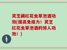 灵芝藏红花虫草泡酒功效(提高免疫力！灵芝红花虫草泡酒的惊人功效！)