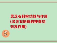灵芝石斛粉功效与作用(灵芝石斛粉的神奇功效及作用)