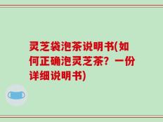 灵芝袋泡茶说明书(如何正确泡灵芝茶？一份详细说明书)