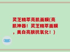 灵芝精萃亮肌面膜(亮肌神器！灵芝精萃面膜，美白亮肤抗氧化！)