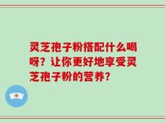 灵芝孢子粉搭配什么喝呀？让你更好地享受灵芝孢子粉的营养？