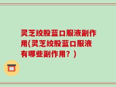 灵芝绞股蓝口服液副作用(灵芝绞股蓝口服液有哪些副作用？)