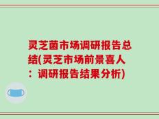 灵芝菌市场调研报告总结(灵芝市场前景喜人：调研报告结果分析)