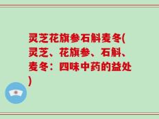 灵芝花旗参石斛麦冬(灵芝、花旗参、石斛、麦冬：四味中药的益处)