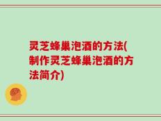 灵芝蜂巢泡酒的方法(制作灵芝蜂巢泡酒的方法简介)