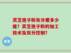 灵芝孢子粉灰分要多少度？灵芝孢子粉的加工技术及灰分控制？