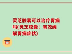 灵芝胶囊可以治疗胃病吗(灵芝胶囊：有效缓解胃病症状)
