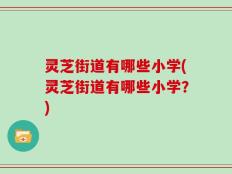 灵芝街道有哪些小学(灵芝街道有哪些小学？)