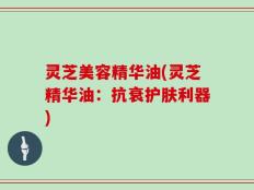 灵芝美容精华油(灵芝精华油：抗衰护肤利器)