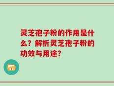 灵芝孢子粉的作用是什么？解析灵芝孢子粉的功效与用途？