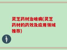 灵芝药材治啥病(灵芝药材的药效及应用领域推荐)