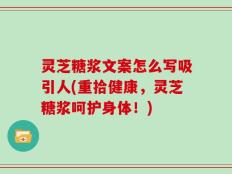 灵芝糖浆文案怎么写吸引人(重拾健康，灵芝糖浆呵护身体！)