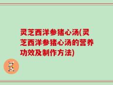 灵芝西洋参猪心汤(灵芝西洋参猪心汤的营养功效及制作方法)