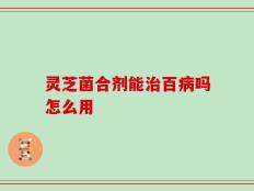 灵芝菌合剂能治百病吗怎么用