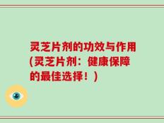 灵芝片剂的功效与作用(灵芝片剂：健康保障的最佳选择！)