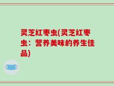 灵芝红枣虫(灵芝红枣虫：营养美味的养生佳品)