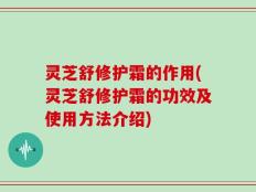 灵芝舒修护霜的作用(灵芝舒修护霜的功效及使用方法介绍)