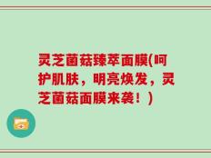 灵芝菌菇臻萃面膜(呵护肌肤，明亮焕发，灵芝菌菇面膜来袭！)