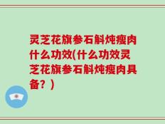 灵芝花旗参石斛炖瘦肉什么功效(什么功效灵芝花旗参石斛炖瘦肉具备？)