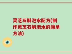 灵芝石斛泡水配方(制作灵芝石斛泡水的简单方法)