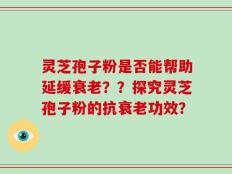 灵芝孢子粉是否能帮助延缓衰老？？探究灵芝孢子粉的抗衰老功效？