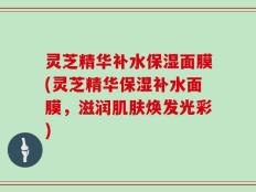 灵芝精华补水保湿面膜(灵芝精华保湿补水面膜，滋润肌肤焕发光彩)