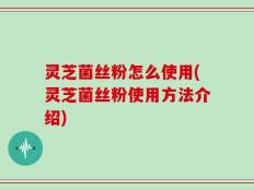 灵芝菌丝粉怎么使用(灵芝菌丝粉使用方法介绍)