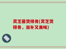 灵芝菌煲排骨(灵芝煲排骨，滋补又美味)