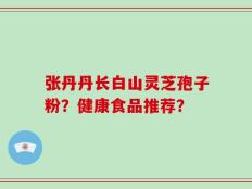 张丹丹长白山灵芝孢子粉？健康食品推荐？