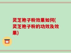 灵芝袍子粉效果如何(灵芝袍子粉的功效及效果)
