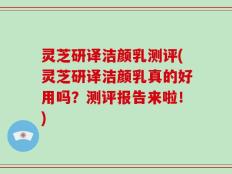 灵芝研译洁颜乳测评(灵芝研译洁颜乳真的好用吗？测评报告来啦！)