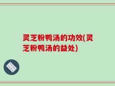 灵芝粉鸭汤的功效(灵芝粉鸭汤的益处)