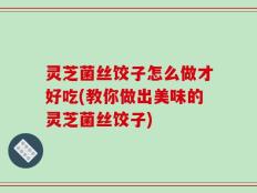 灵芝菌丝饺子怎么做才好吃(教你做出美味的灵芝菌丝饺子)