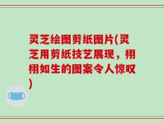 灵芝绘图剪纸图片(灵芝用剪纸技艺展现，栩栩如生的图案令人惊叹)