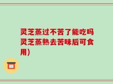 灵芝蒸过不苦了能吃吗灵芝蒸熟去苦味后可食用)