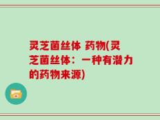 灵芝菌丝体 药物(灵芝菌丝体：一种有潜力的药物来源)