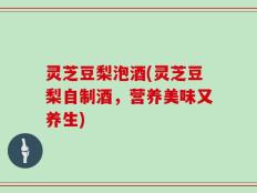 灵芝豆梨泡酒(灵芝豆梨自制酒，营养美味又养生)
