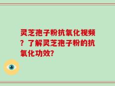 灵芝孢子粉抗氧化视频？了解灵芝孢子粉的抗氧化功效？
