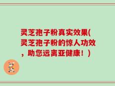 灵芝孢子粉真实效果(灵芝孢子粉的惊人功效，助您远离亚健康！)