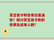 灵芝孢子粉性寒还是温性？探讨灵芝孢子粉的性质及适用人群？