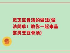 灵芝豆骨汤的做法(做法简单！教你一起来品尝灵芝豆骨汤)