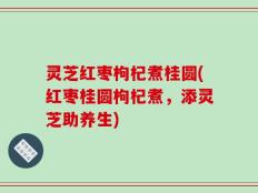 灵芝红枣枸杞煮桂圆(红枣桂圆枸杞煮，添灵芝助养生)
