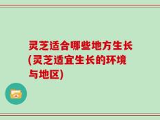 灵芝适合哪些地方生长(灵芝适宜生长的环境与地区)