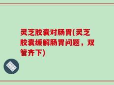 灵芝胶囊对肠胃(灵芝胶囊缓解肠胃问题，双管齐下)