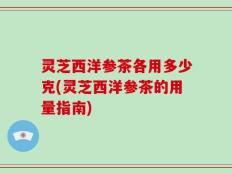 灵芝西洋参茶各用多少克(灵芝西洋参茶的用量指南)